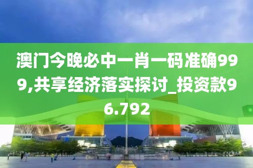 澳门今晚必中一肖一码准确999,共享经济落实探讨_投资款96.792