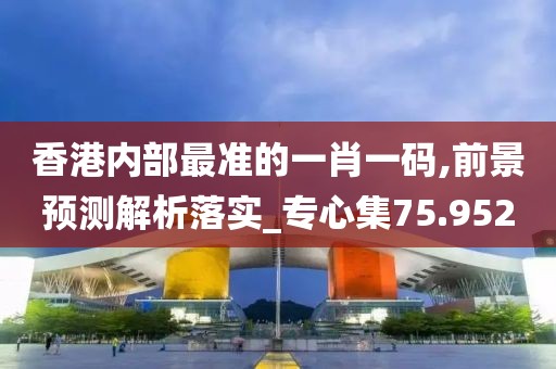 香港内部最准的一肖一码,前景预测解析落实_专心集75.952