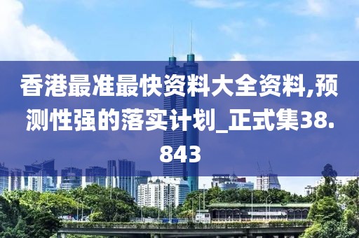 香港最准最快资料大全资料,预测性强的落实计划_正式集38.843