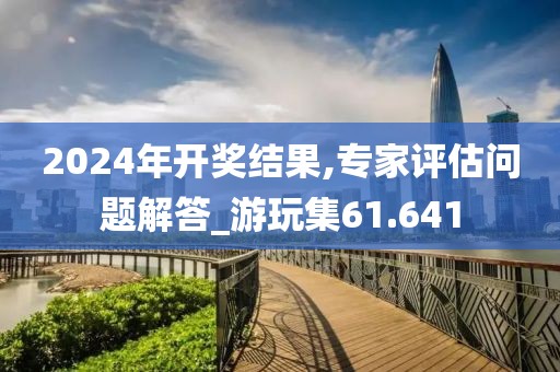2024年开奖结果,专家评估问题解答_游玩集61.641