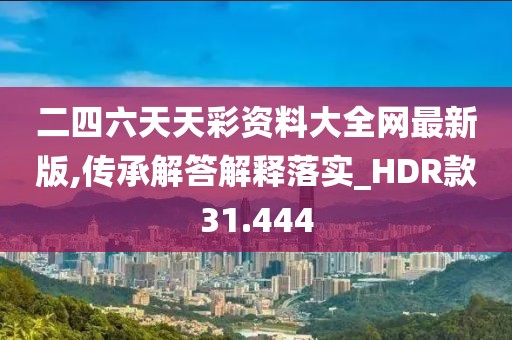 二四六天天彩资料大全网最新版,传承解答解释落实_HDR款31.444