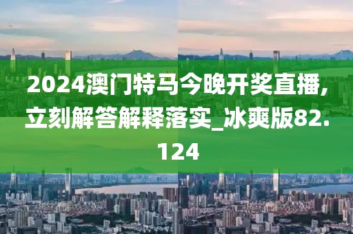 2024澳门特马今晚开奖直播,立刻解答解释落实_冰爽版82.124