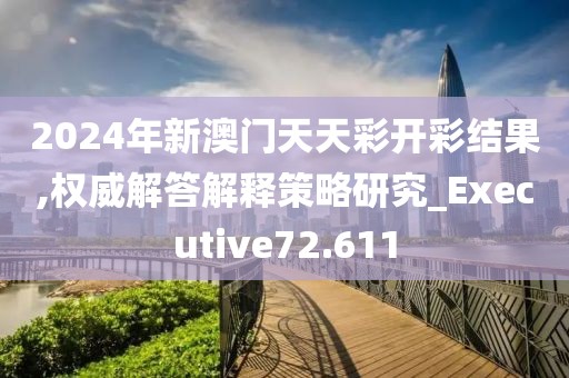 2024年新澳门天天彩开彩结果,权威解答解释策略研究_Executive72.611