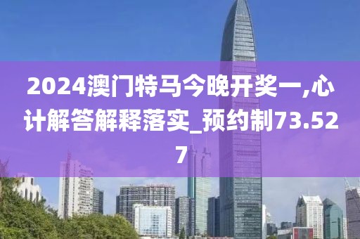 2024澳门特马今晚开奖一,心计解答解释落实_预约制73.527