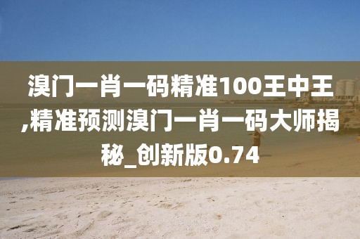 溴门一肖一码精准100王中王,精准预测溴门一肖一码大师揭秘_创新版0.74