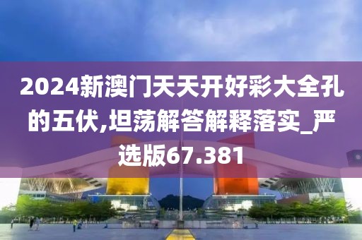 2024新澳门天天开好彩大全孔的五伏,坦荡解答解释落实_严选版67.381