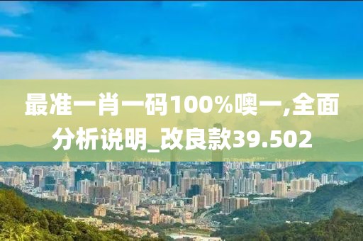 最准一肖一码100%噢一,全面分析说明_改良款39.502