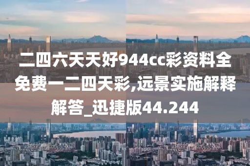 二四六天天好944cc彩资料全免费一二四天彩,远景实施解释解答_迅捷版44.244