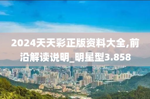 2024天天彩正版资料大全,前沿解读说明_明星型3.858