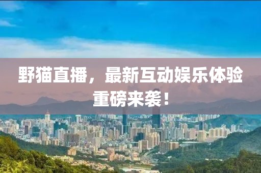 野猫直播，最新互动娱乐体验重磅来袭！