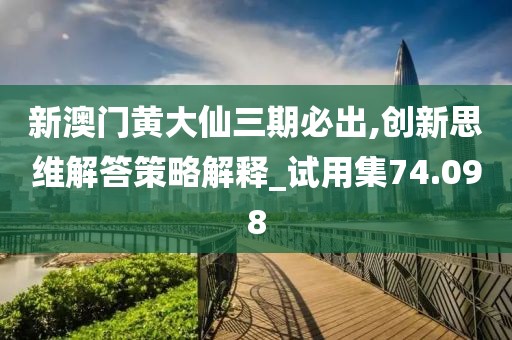 新澳门黄大仙三期必出,创新思维解答策略解释_试用集74.098
