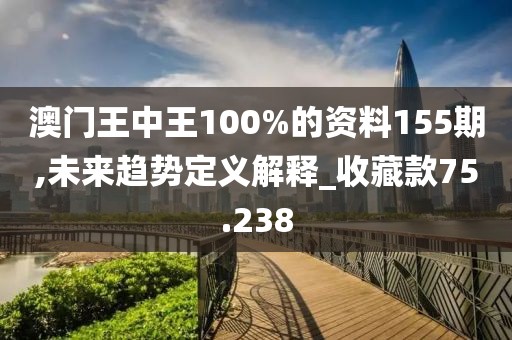澳门王中王100%的资料155期,未来趋势定义解释_收藏款75.238