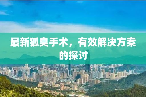 最新狐臭手术，有效解决方案的探讨