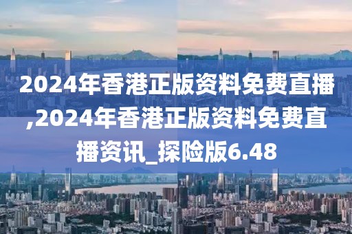 2024年香港正版资料免费直播,2024年香港正版资料免费直播资讯_探险版6.48