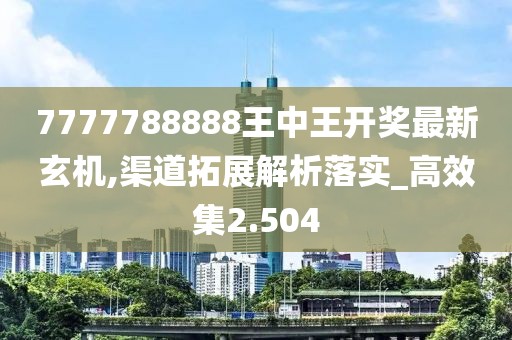 7777788888王中王开奖最新玄机,渠道拓展解析落实_高效集2.504