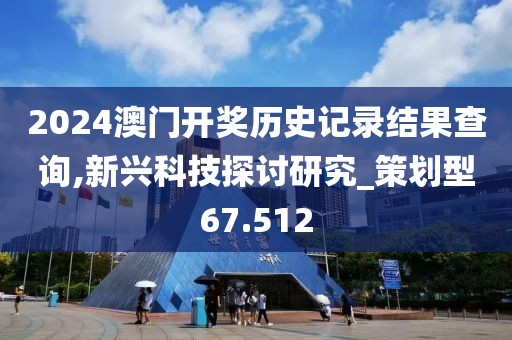 2024澳门开奖历史记录结果查询,新兴科技探讨研究_策划型67.512