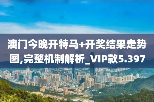澳门今晚开特马+开奖结果走势图,完整机制解析_VIP款5.397