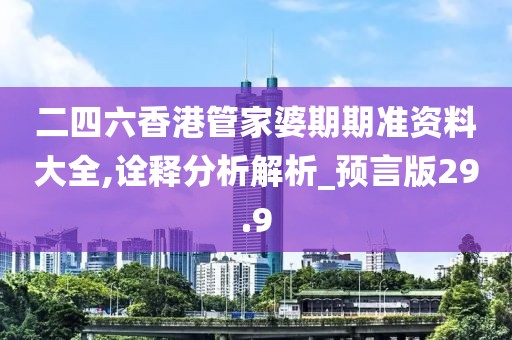 二四六香港管家婆期期准资料大全,诠释分析解析_预言版29.9