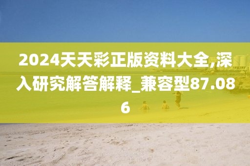 2024天天彩正版资料大全,深入研究解答解释_兼容型87.086
