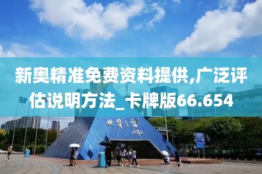 新奥精准免费资料提供,广泛评估说明方法_卡牌版66.654