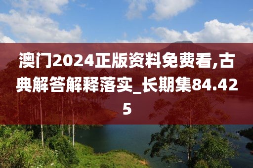 澳门2024正版资料免费看,古典解答解释落实_长期集84.425