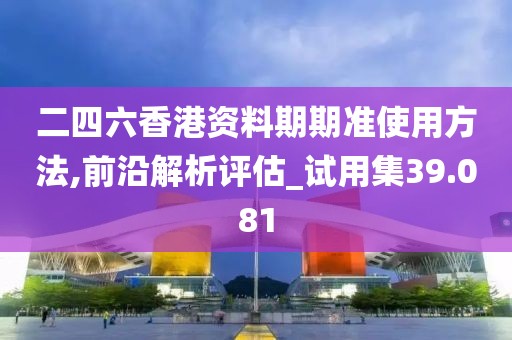 二四六香港资料期期准使用方法,前沿解析评估_试用集39.081