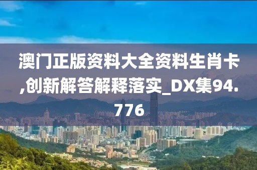 澳门正版资料大全资料生肖卡,创新解答解释落实_DX集94.776