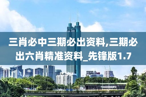 三肖必中三期必出资料,三期必出六肖精准资料_先锋版1.7
