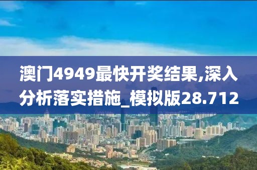 澳门4949最快开奖结果,深入分析落实措施_模拟版28.712