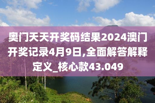 奥门天天开奖码结果2024澳门开奖记录4月9日,全面解答解释定义_核心款43.049