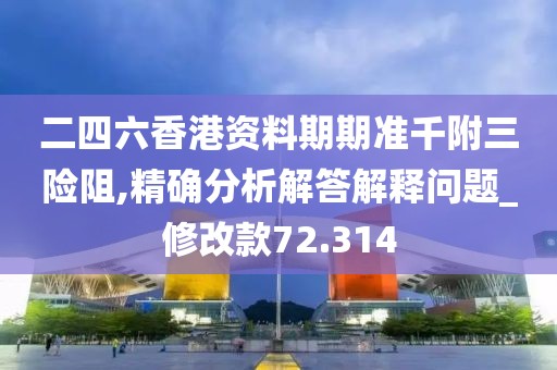 二四六香港资料期期准千附三险阻,精确分析解答解释问题_修改款72.314