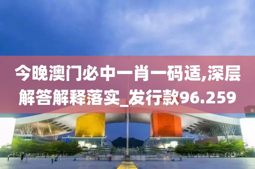 今晚澳门必中一肖一码适,深层解答解释落实_发行款96.259