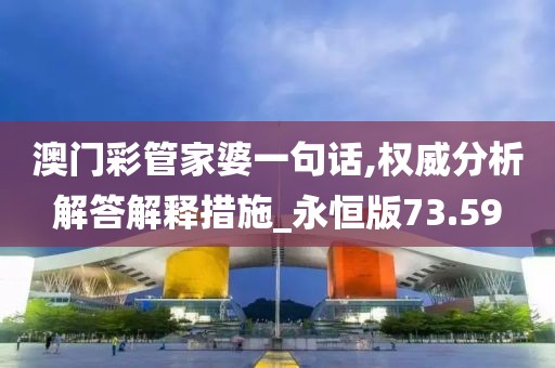 澳门彩管家婆一句话,权威分析解答解释措施_永恒版73.59