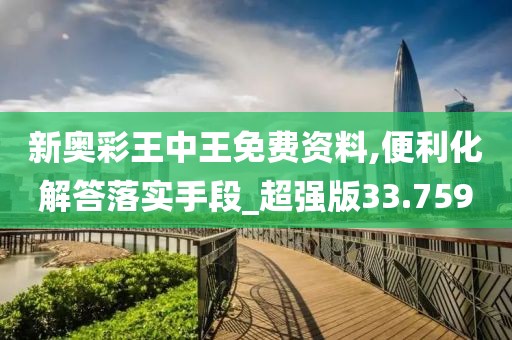 新奥彩王中王免费资料,便利化解答落实手段_超强版33.759
