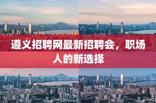 遵义招聘网最新招聘会，职场人的新选择