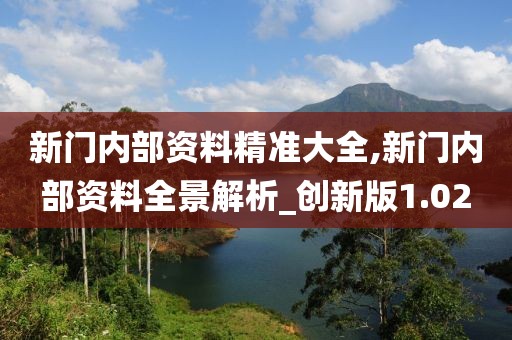 新门内部资料精准大全,新门内部资料全景解析_创新版1.02