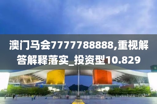 澳门马会7777788888,重视解答解释落实_投资型10.829