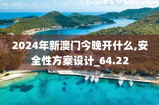 2024年新澳门今晚开什么,安全性方案设计_64.22