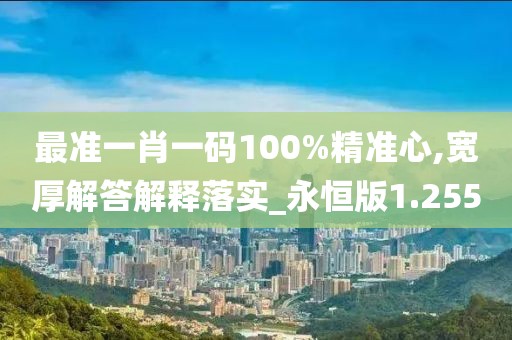 最准一肖一码100%精准心,宽厚解答解释落实_永恒版1.255