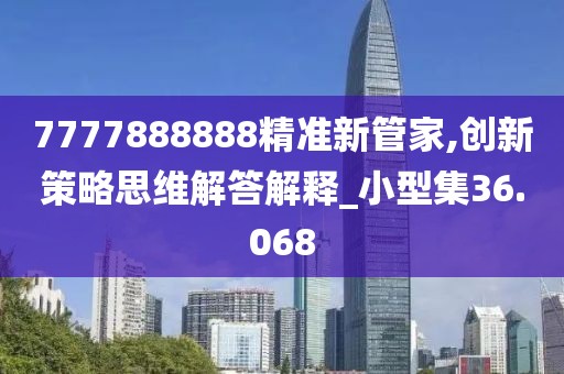 7777888888精准新管家,创新策略思维解答解释_小型集36.068
