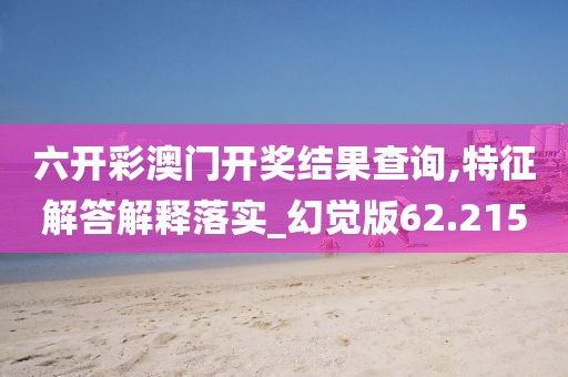 六开彩澳门开奖结果查询,特征解答解释落实_幻觉版62.215