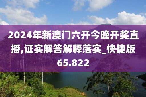 2024年新澳门六开今晚开奖直播,证实解答解释落实_快捷版65.822