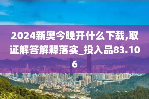 2024新奥今晚开什么下载,取证解答解释落实_投入品83.106