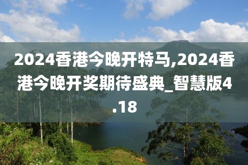 2024香港今晚开特马,2024香港今晚开奖期待盛典_智慧版4.18