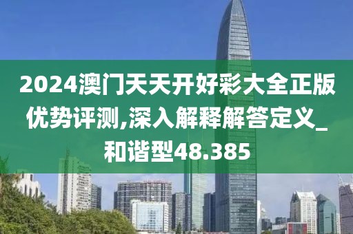 2024澳门天天开好彩大全正版优势评测,深入解释解答定义_和谐型48.385