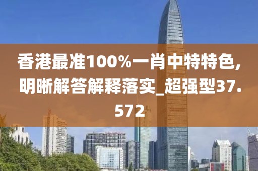 香港最准100%一肖中特特色,明晰解答解释落实_超强型37.572