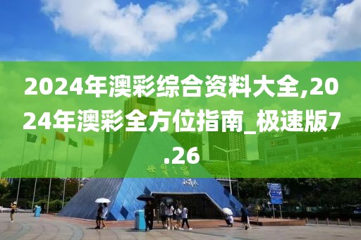 2024年澳彩综合资料大全,2024年澳彩全方位指南_极速版7.26