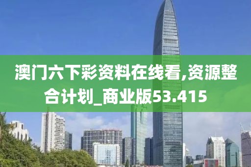 澳门六下彩资料在线看,资源整合计划_商业版53.415