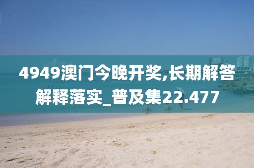 4949澳门今晚开奖,长期解答解释落实_普及集22.477