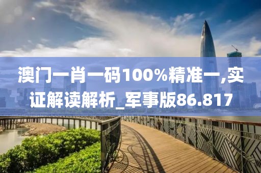 澳门一肖一码100%精准一,实证解读解析_军事版86.817